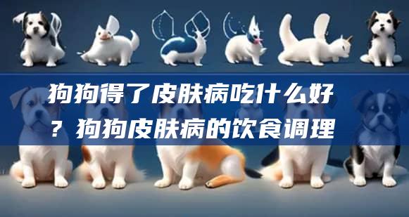 狗狗得了皮肤病吃什么好？狗狗皮肤病的饮食调理