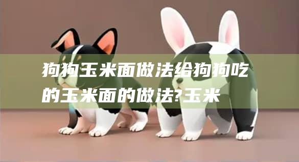 狗狗玉米面做法给狗狗吃的玉米面的做法?玉米