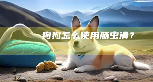 狗狗怎么使用肠虫清？