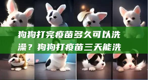 狗狗打完疫苗多久可以洗澡？狗狗打疫苗三天能洗