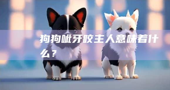 狗狗呲牙咬主人意味着什么？