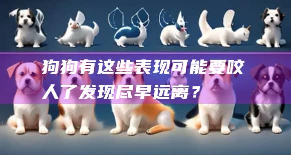 狗狗有这些表现可能要咬人了发现尽早远离？