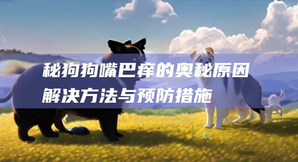 秘狗狗嘴巴痒的奥秘原因解决方法与预防措施