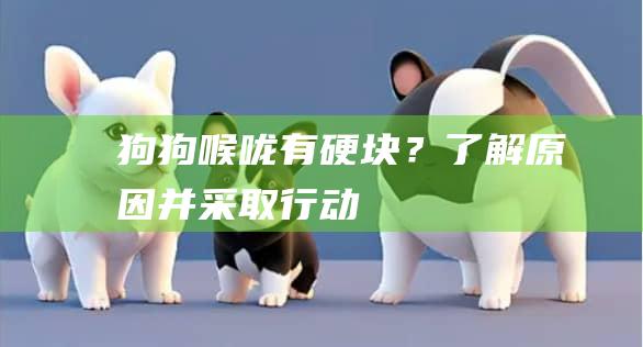 狗狗喉咙有硬块?了解原因并采取行动