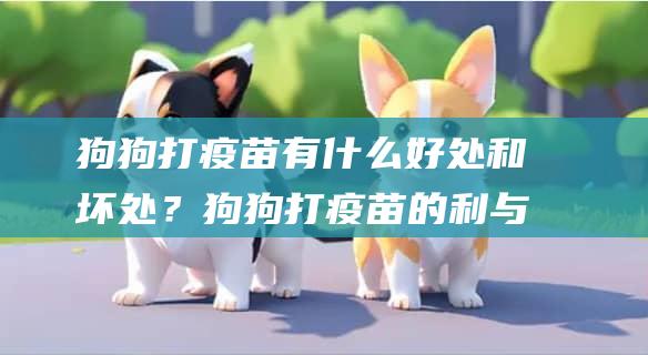 狗狗打疫苗有什么好处和坏处？狗狗打疫苗的利与