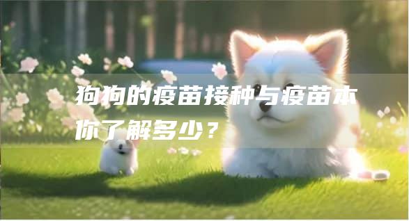 狗狗的疫苗接种与疫苗本你了解多少?