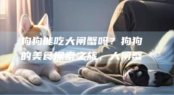 狗狗能吃大闸蟹吗？狗狗的美食探索之旅，大闸蟹