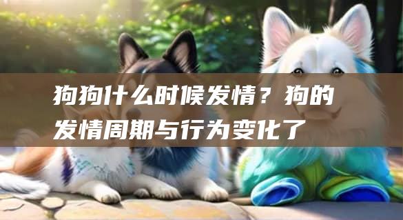 狗狗什么时候发情？狗的发情周期与行为变化了