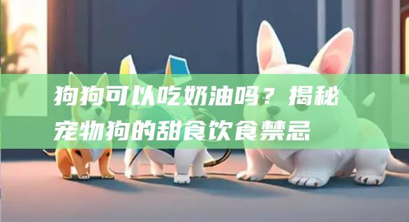 狗狗可以吃奶油吗?揭秘宠物狗的甜食饮食禁忌