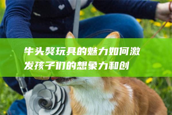 牛头獒玩具的魅力如何激发孩子们的想象力和创