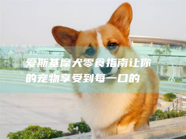 爱斯基摩犬零食指南让你的宠物享受到每一口的