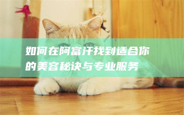 如何在阿富汗找到适合你的美容秘诀与专业服务