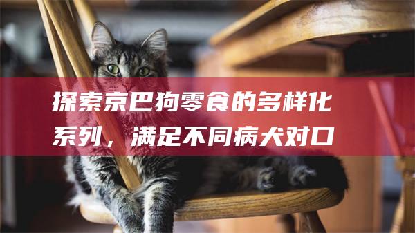 探索京巴狗零食的多样化系列，满足不同病犬对口